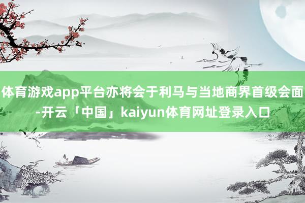 体育游戏app平台亦将会于利马与当地商界首级会面-开云「中国」kaiyun体育网址登录入口