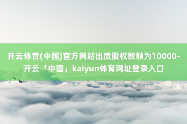 开云体育(中国)官方网站出质股权数额为10000-开云「中国」kaiyun体育网址登录入口