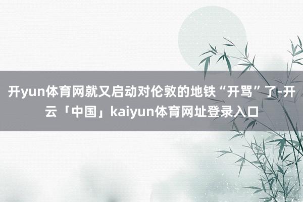 开yun体育网就又启动对伦敦的地铁“开骂”了-开云「中国」kaiyun体育网址登录入口