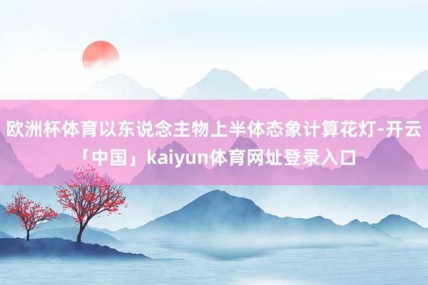 欧洲杯体育以东说念主物上半体态象计算花灯-开云「中国」kaiyun体育网址登录入口