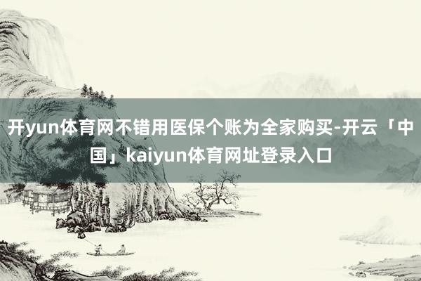 开yun体育网不错用医保个账为全家购买-开云「中国」kaiyun体育网址登录入口