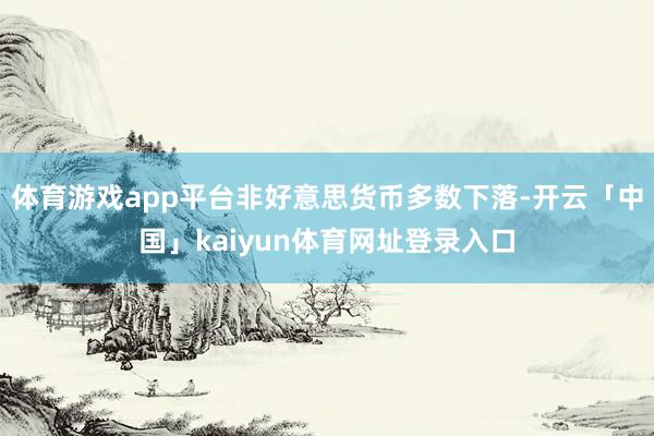 体育游戏app平台非好意思货币多数下落-开云「中国」kaiyun体育网址登录入口