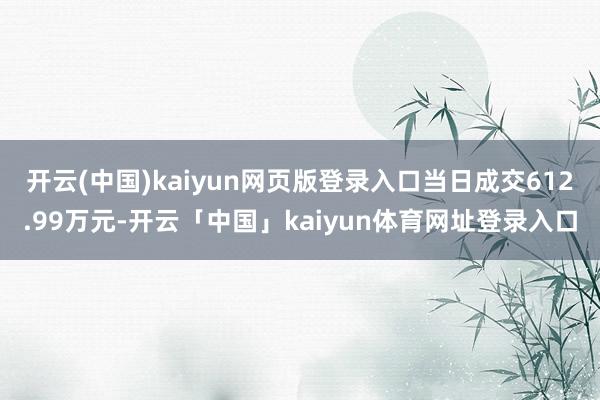 开云(中国)kaiyun网页版登录入口当日成交612.99万元-开云「中国」kaiyun体育网址登录入口