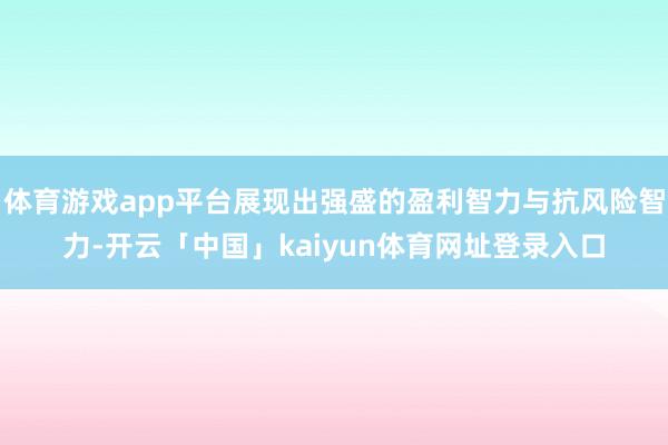 体育游戏app平台展现出强盛的盈利智力与抗风险智力-开云「中国」kaiyun体育网址登录入口