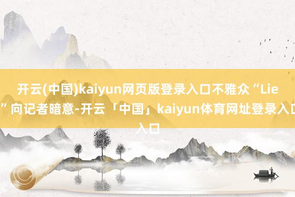 开云(中国)kaiyun网页版登录入口不雅众“Lier”向记者暗意-开云「中国」kaiyun体育网址登录入口