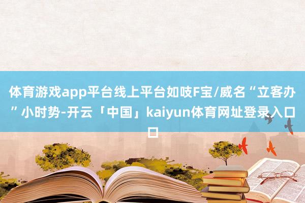 体育游戏app平台线上平台如吱F宝/威名“立客办”小时势-开云「中国」kaiyun体育网址登录入口