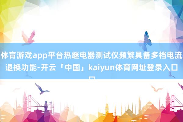 体育游戏app平台热继电器测试仪频繁具备多档电流退换功能-开云「中国」kaiyun体育网址登录入口